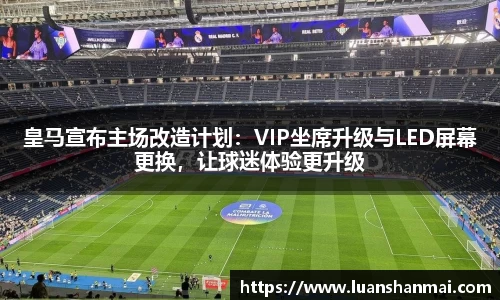 皇马宣布主场改造计划：VIP坐席升级与LED屏幕更换，让球迷体验更升级